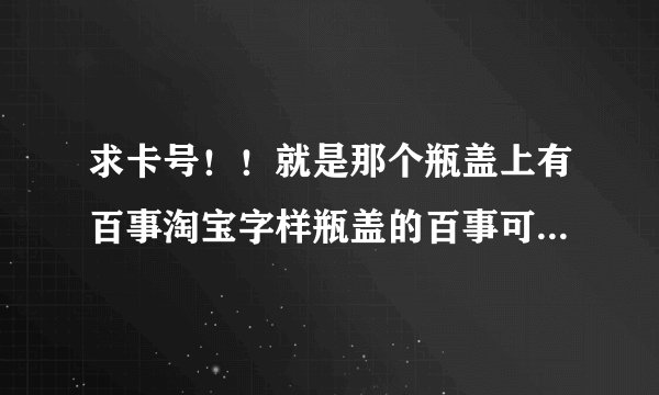 求卡号！！就是那个瓶盖上有百事淘宝字样瓶盖的百事可乐 促销装 瓶盖里有征途2的 十三位兑奖号码