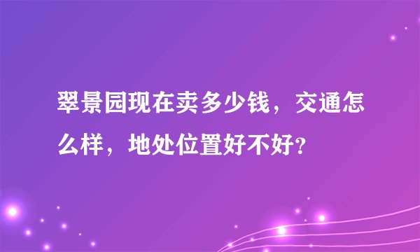 翠景园现在卖多少钱，交通怎么样，地处位置好不好？