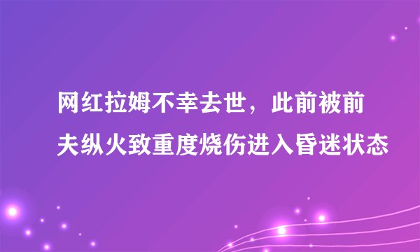 网红拉姆不幸去世，此前被前夫纵火致重度烧伤进入昏迷状态