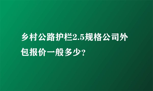 乡村公路护栏2.5规格公司外包报价一般多少？