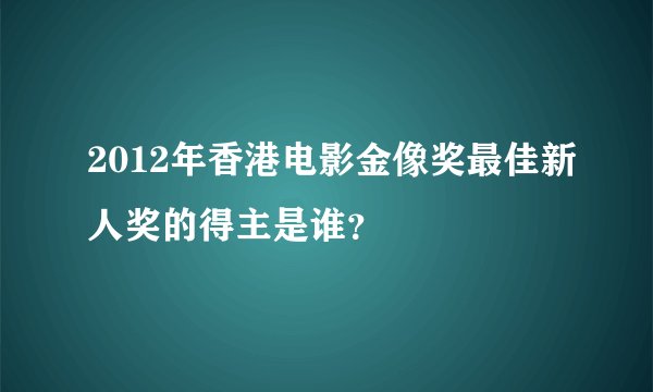 2012年香港电影金像奖最佳新人奖的得主是谁？