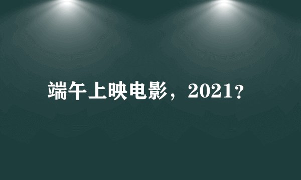 端午上映电影，2021？