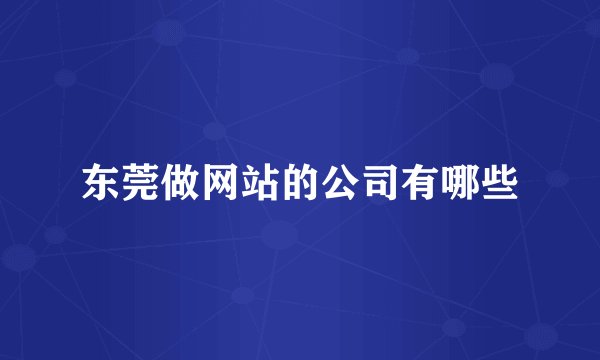 东莞做网站的公司有哪些