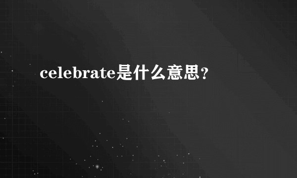 celebrate是什么意思？