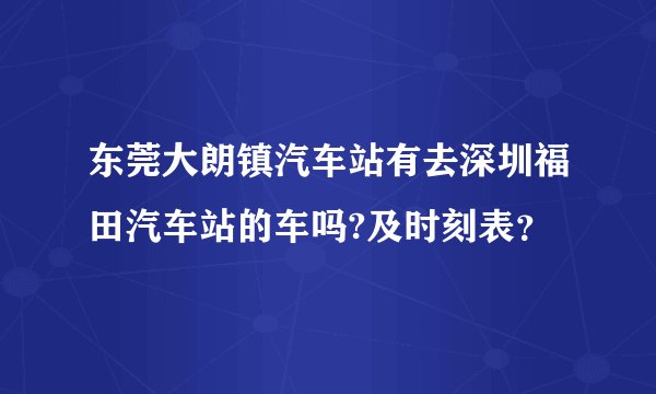 东莞大朗镇汽车站有去深圳福田汽车站的车吗?及时刻表？
