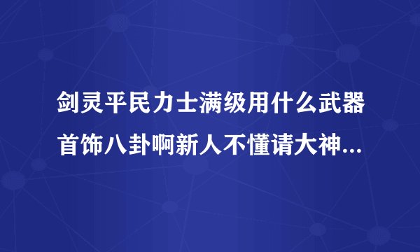 剑灵平民力士满级用什么武器首饰八卦啊新人不懂请大神介绍下？