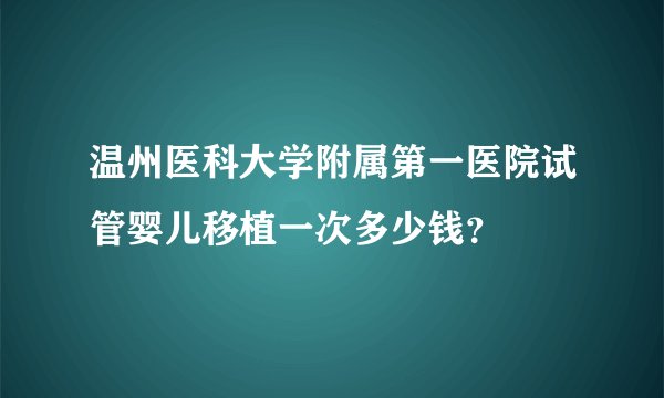 温州医科大学附属第一医院试管婴儿移植一次多少钱？