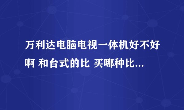 万利达电脑电视一体机好不好啊 和台式的比 买哪种比较划算啊 各位哥哥姐姐给点建议啊