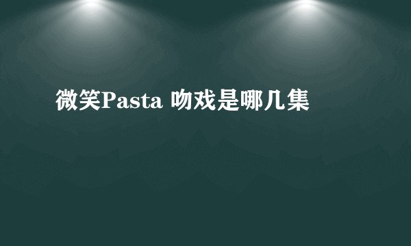 微笑Pasta 吻戏是哪几集