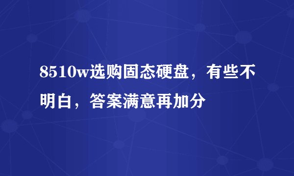 8510w选购固态硬盘，有些不明白，答案满意再加分