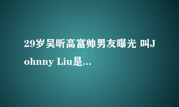 29岁吴昕高富帅男友曝光 叫Johnny Liu是美籍华人(图) - 中娱网
