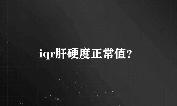 iqr肝硬度正常值？