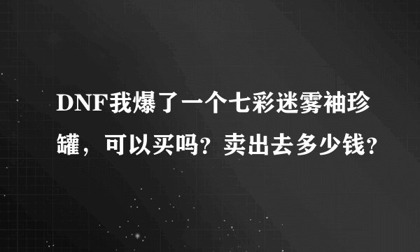 DNF我爆了一个七彩迷雾袖珍罐，可以买吗？卖出去多少钱？