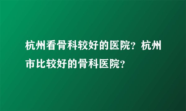 杭州看骨科较好的医院？杭州市比较好的骨科医院？