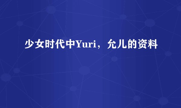 少女时代中Yuri，允儿的资料