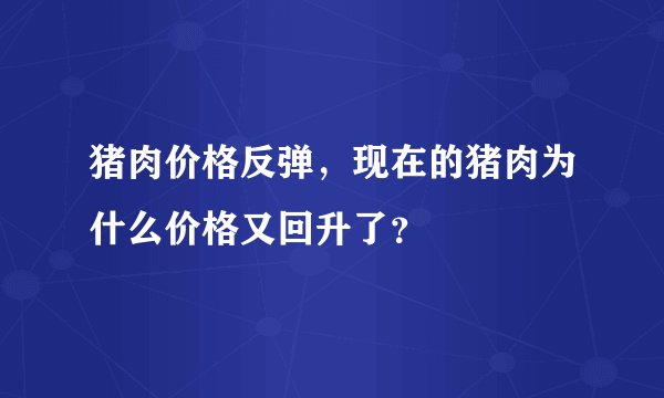 猪肉价格反弹，现在的猪肉为什么价格又回升了？