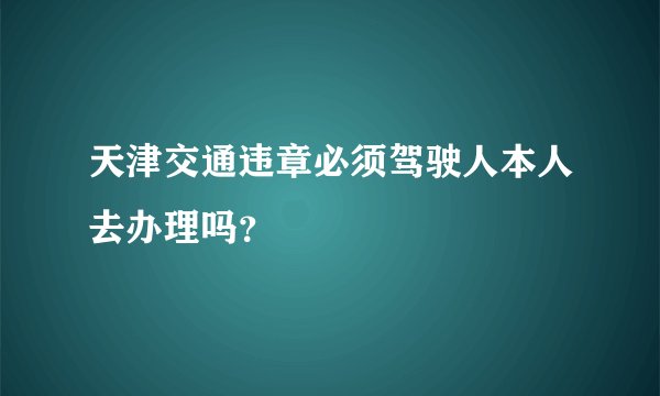 天津交通违章必须驾驶人本人去办理吗？