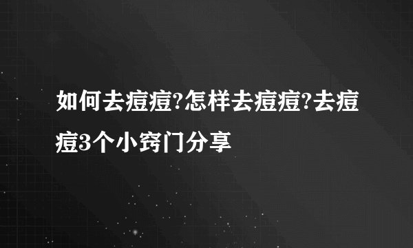 如何去痘痘?怎样去痘痘?去痘痘3个小窍门分享