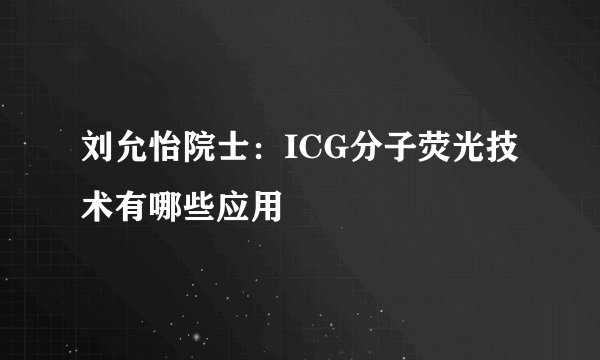 刘允怡院士：ICG分子荧光技术有哪些应用