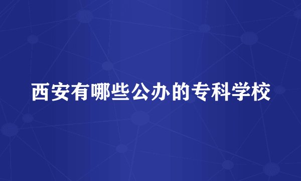 西安有哪些公办的专科学校