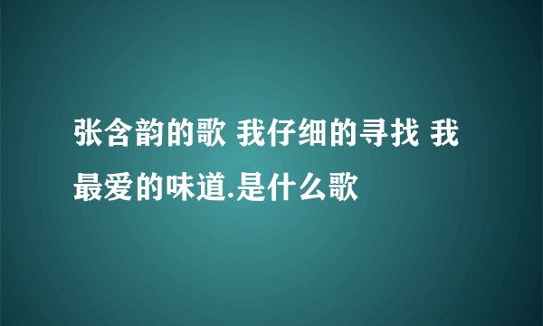 张含韵的歌 我仔细的寻找 我最爱的味道.是什么歌