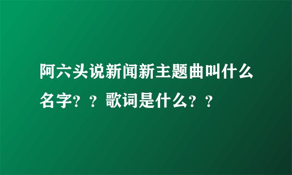 阿六头说新闻新主题曲叫什么名字？？歌词是什么？？