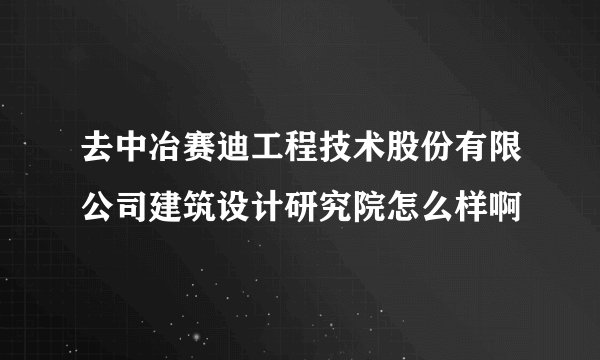 去中冶赛迪工程技术股份有限公司建筑设计研究院怎么样啊