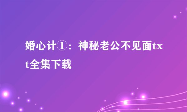 婚心计①：神秘老公不见面txt全集下载
