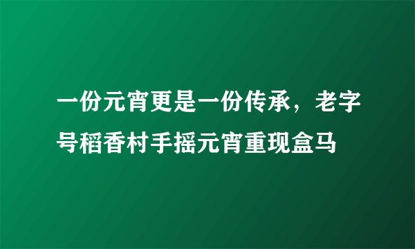 一份元宵更是一份传承，老字号稻香村手摇元宵重现盒马