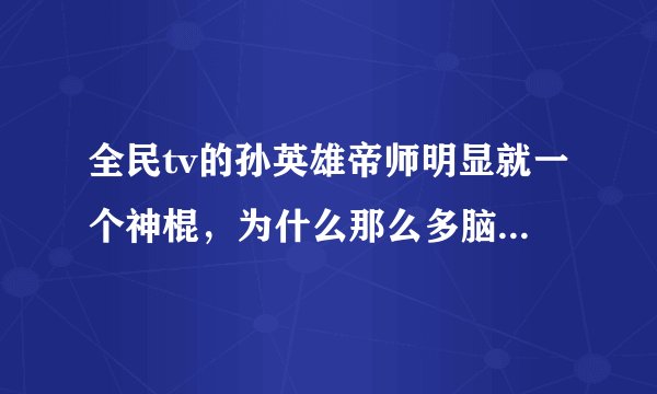 全民tv的孙英雄帝师明显就一个神棍，为什么那么多脑残崇拜他