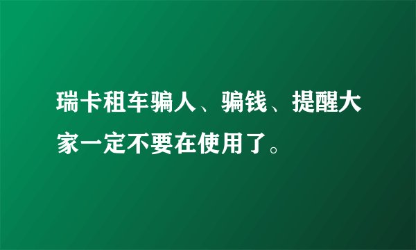 瑞卡租车骗人、骗钱、提醒大家一定不要在使用了。