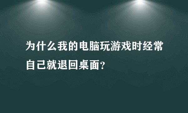 为什么我的电脑玩游戏时经常自己就退回桌面？