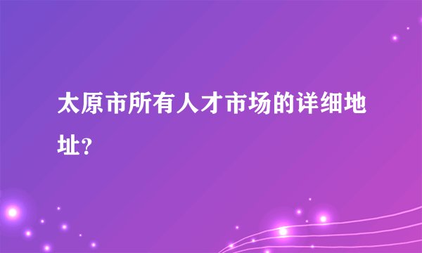 太原市所有人才市场的详细地址？