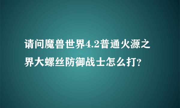 请问魔兽世界4.2普通火源之界大螺丝防御战士怎么打？