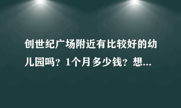 创世纪广场附近有比较好的幼儿园吗？1个月多少钱？想找个2000元以下的？