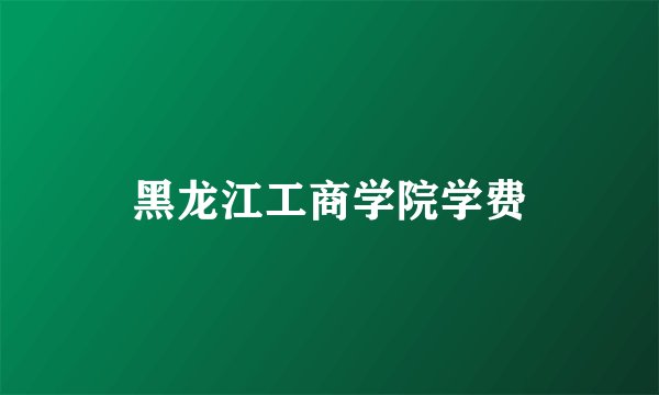 黑龙江工商学院学费