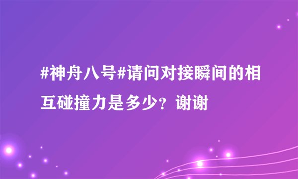 #神舟八号#请问对接瞬间的相互碰撞力是多少？谢谢