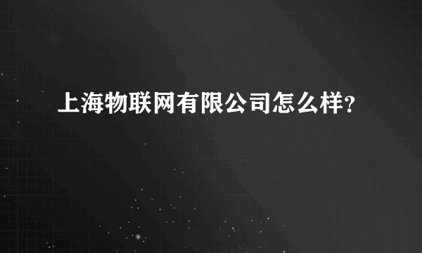 上海物联网有限公司怎么样？