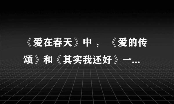 《爱在春天》中 ， 《爱的传颂》和《其实我还好》一个调子​，《爱的传颂》到哪里下载？谢谢