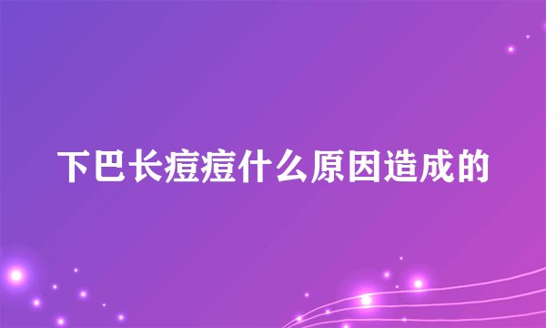 下巴长痘痘什么原因造成的
