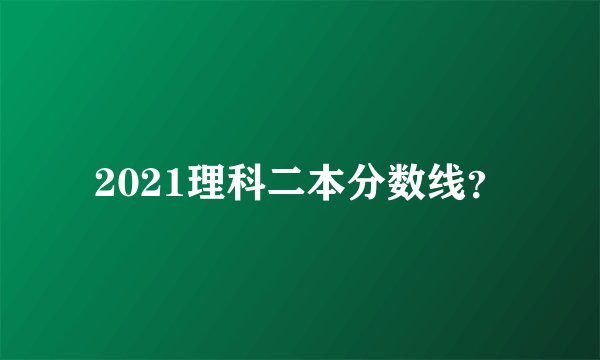 2021理科二本分数线？