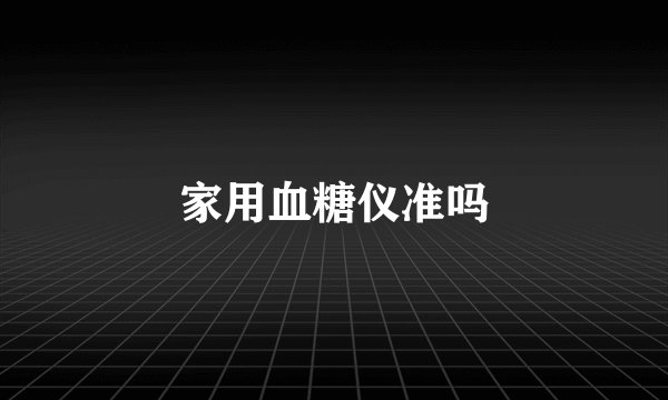 家用血糖仪准吗