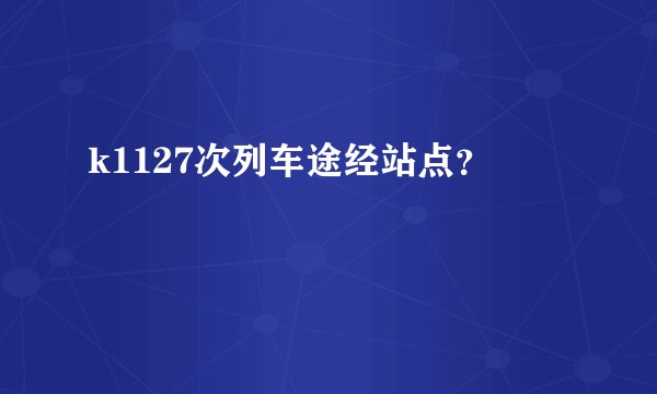 k1127次列车途经站点？
