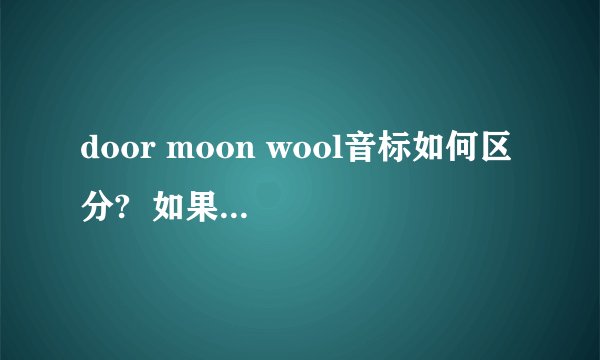 door moon wool音标如何区分?  如果这三个单词是新单词,那么其中的oo(这是单词中的）,如何区分发音?（这是我在学音标中的后元音时发现的问题）