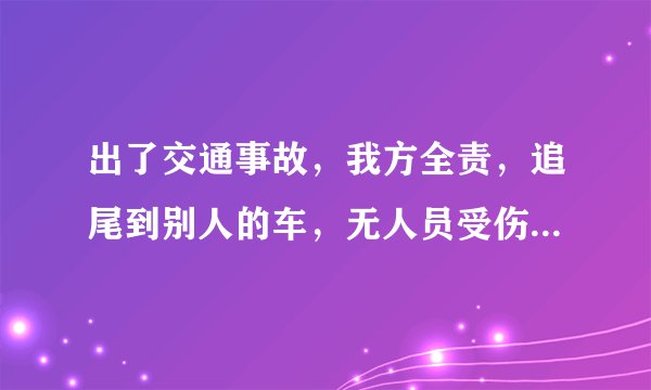 出了交通事故，我方全责，追尾到别人的车，无人员受伤，交警开单了，我方责任，有买全保，保险公司也到现