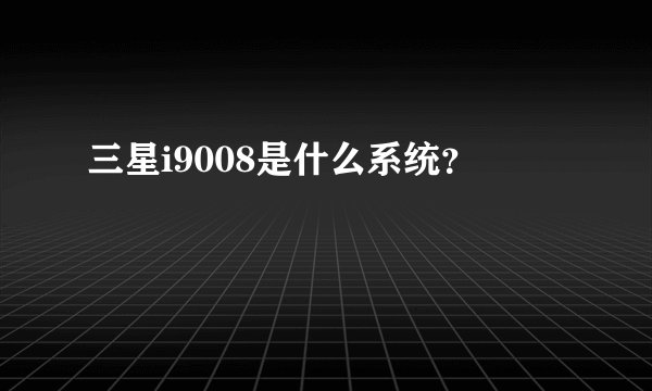 三星i9008是什么系统？