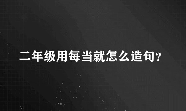 二年级用每当就怎么造句？