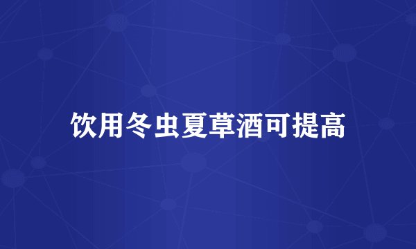 饮用冬虫夏草酒可提高