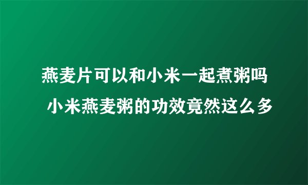 燕麦片可以和小米一起煮粥吗 小米燕麦粥的功效竟然这么多