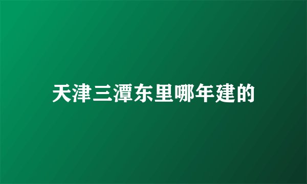 天津三潭东里哪年建的
